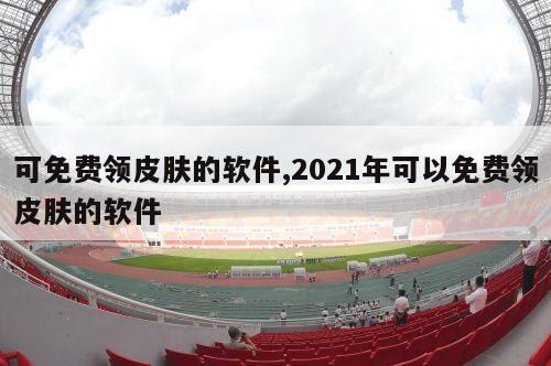 可免费领皮肤的软件,2021年可以免费领皮肤的软件