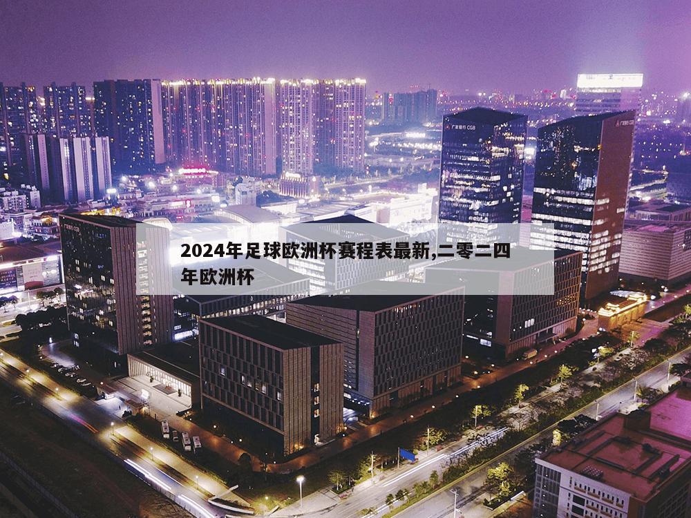 2024年足球欧洲杯赛程表最新,二零二四年欧洲杯