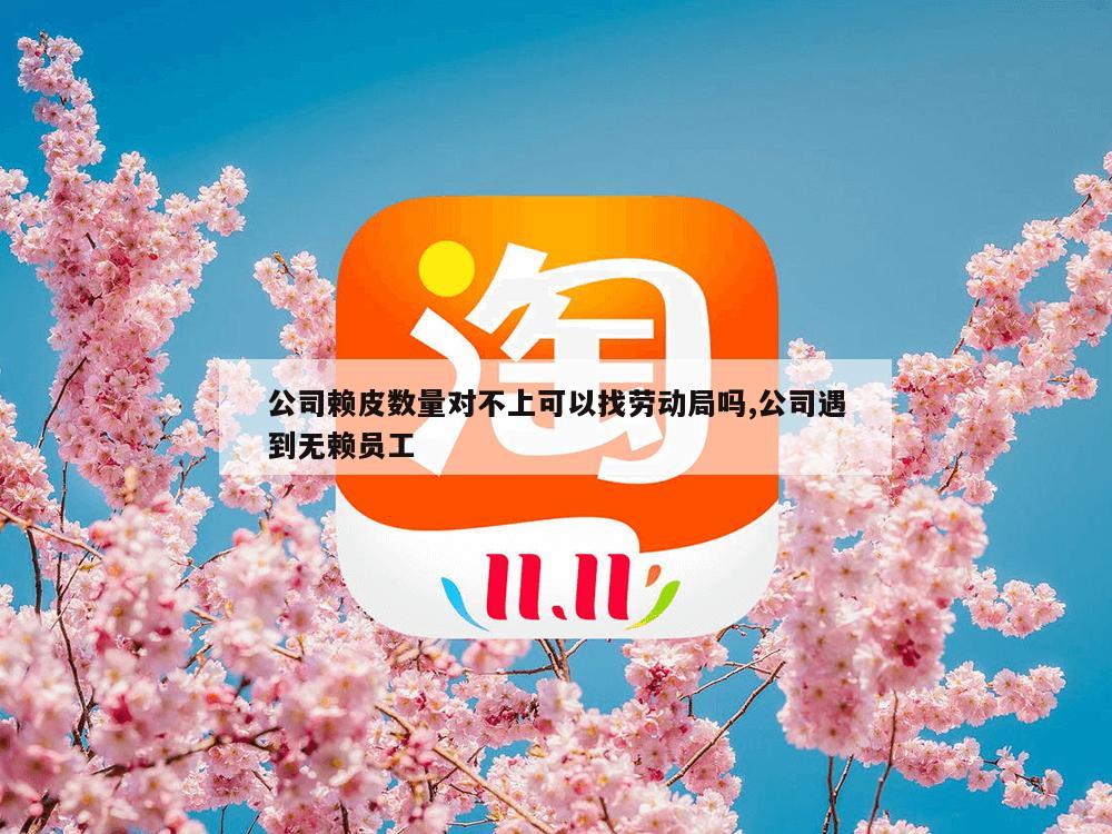 公司赖皮数量对不上可以找劳动局吗,公司遇到无赖员工