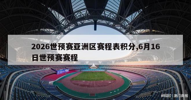 2026世预赛亚洲区赛程表积分,6月16日世预赛赛程