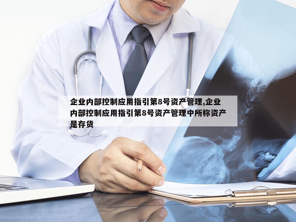 企业内部控制应用指引第8号资产管理,企业内部控制应用指引第8号资产管理中所称资产是存货