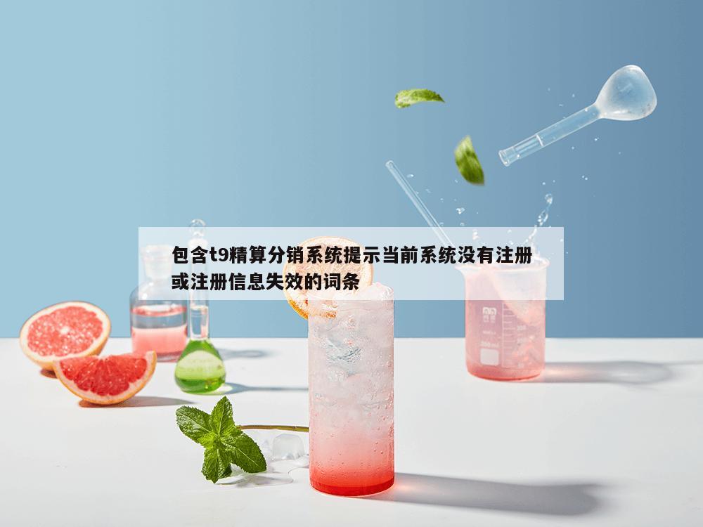 包含t9精算分销系统提示当前系统没有注册或注册信息失效的词条