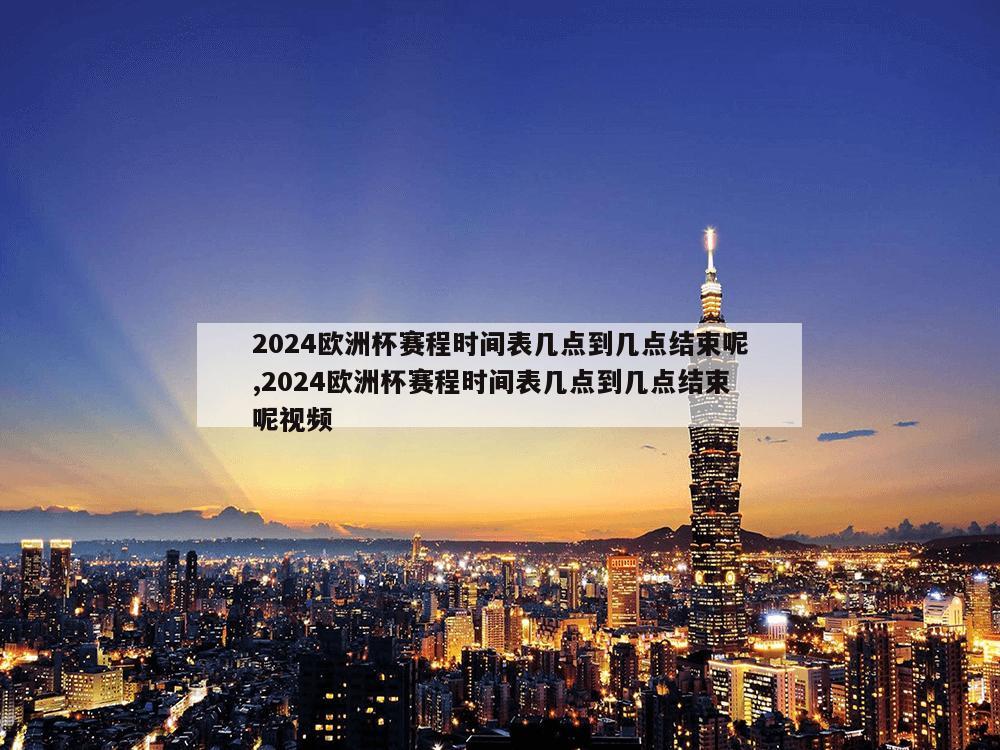 2024欧洲杯赛程时间表几点到几点结束呢,2024欧洲杯赛程时间表几点到几点结束呢视频