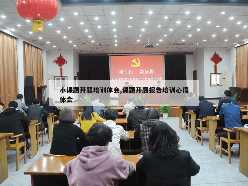 小课题开题培训体会,课题开题报告培训心得体会