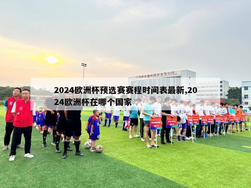 2024欧洲杯预选赛赛程时间表最新,2024欧洲杯在哪个国家