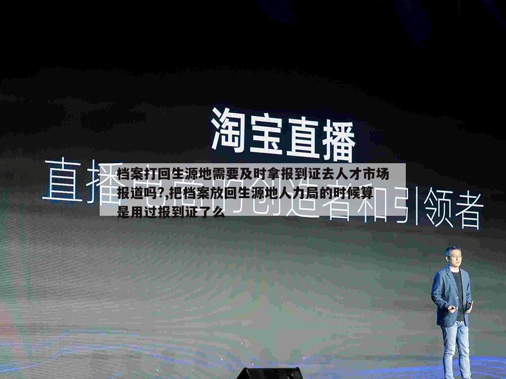 档案打回生源地需要及时拿报到证去人才市场报道吗?,把档案放回生源地人力局的时候算是用过报到证了么