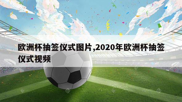 欧洲杯抽签仪式图片,2020年欧洲杯抽签仪式视频