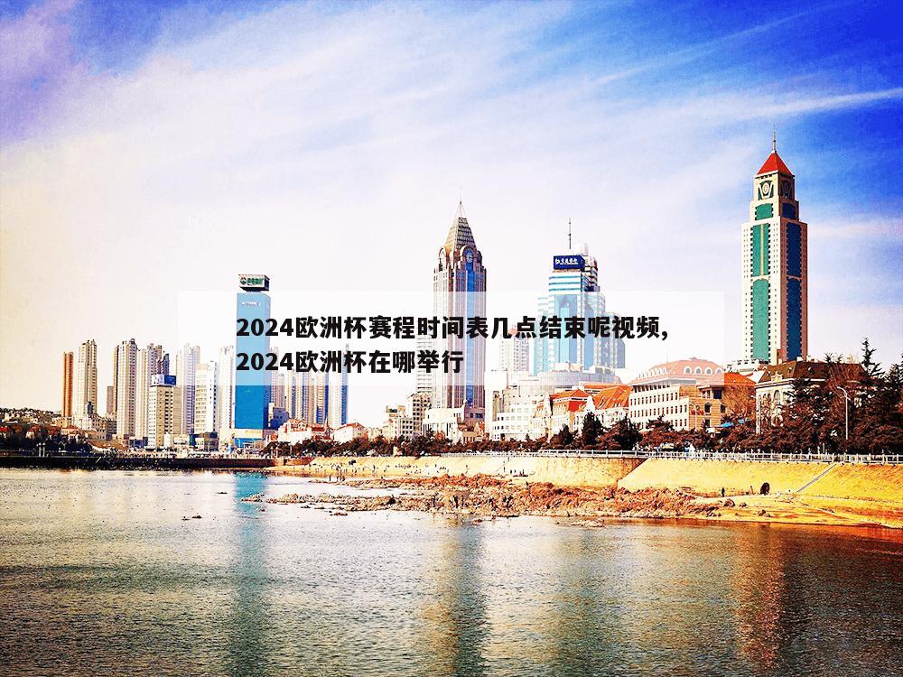 2024欧洲杯赛程时间表几点结束呢视频,2024欧洲杯在哪举行