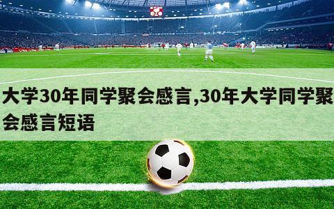 大学30年同学聚会感言,30年大学同学聚会感言短语