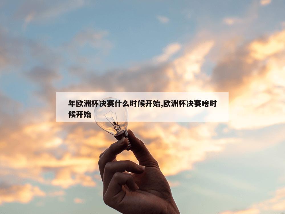 年欧洲杯决赛什么时候开始,欧洲杯决赛啥时候开始