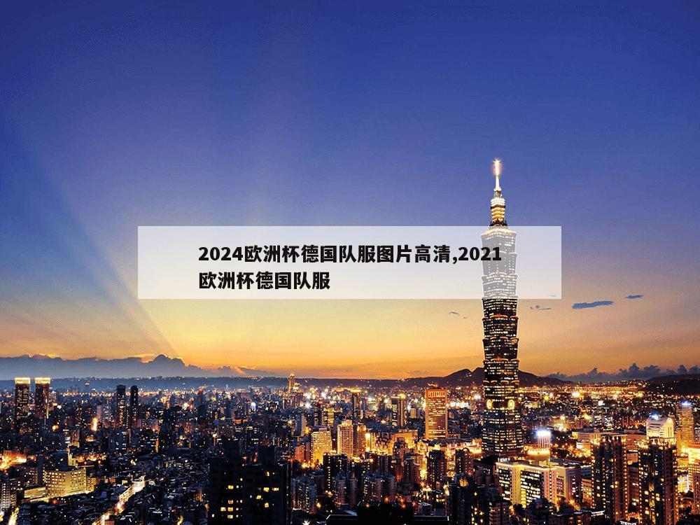 2024欧洲杯德国队服图片高清,2021欧洲杯德国队服